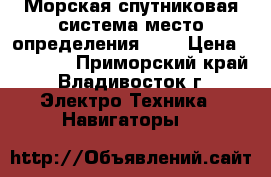 Морская спутниковая система место-определения GPS › Цена ­ 15 000 - Приморский край, Владивосток г. Электро-Техника » Навигаторы   
